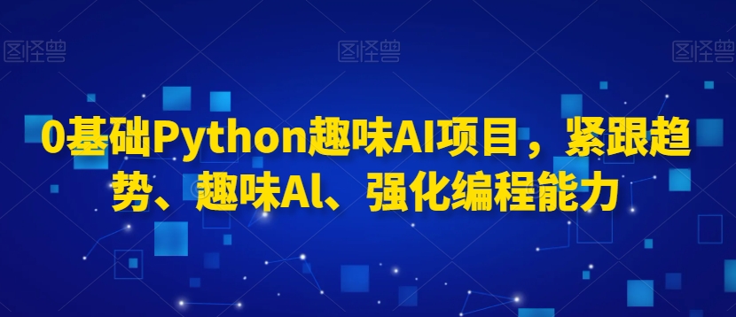 0基础Python趣味AI项目，紧跟趋势、趣味Al、强化编程能力_80楼网创