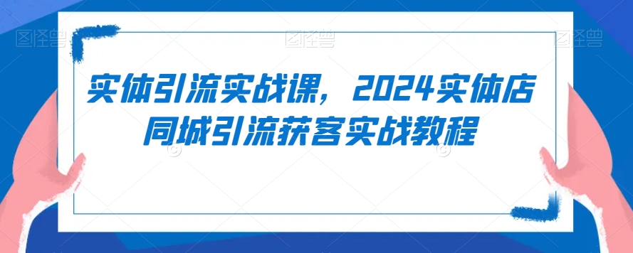 实体引流实战课，2024实体店同城引流获客实战教程_80楼网创