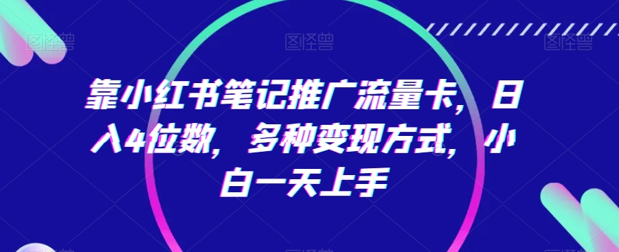 靠小红书笔记推广流量卡，日入4位数，多种变现方式，小白一天上手_80楼网创