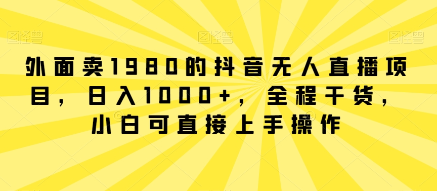 外面卖1980的抖音无人直播项目，日入1000+，全程干货，小白可直接上手操作_80楼网创