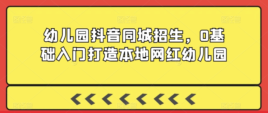 幼儿园抖音同城招生，0基础入门打造本地网红幼儿园_80楼网创