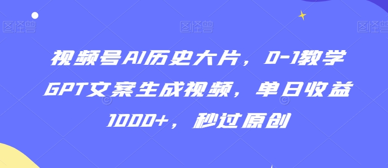 视频号AI历史大片，0-1教学GPT文案生成视频，单日收益1000+，秒过原创_80楼网创