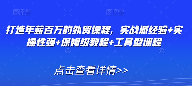 打造年薪百万的外贸课程，实战派经验+实操性强+保姆级教程+工具型课程_80楼网创