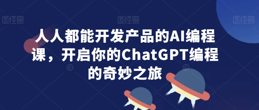 人人都能开发产品的AI编程课，开启你的ChatGPT编程的奇妙之旅_80楼网创