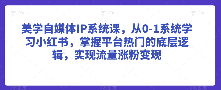 美学自媒体IP系统课，从0-1系统学习小红书，掌握平台热门的底层逻辑，实现流量涨粉变现_80楼网创