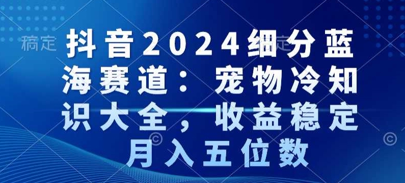 抖音2024细分蓝海赛道：宠物冷知识大全，收益稳定，月入五位数_80楼网创