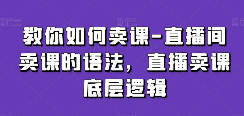 教你如何卖课-直播间卖课的语法，直播卖课底层逻辑_80楼网创