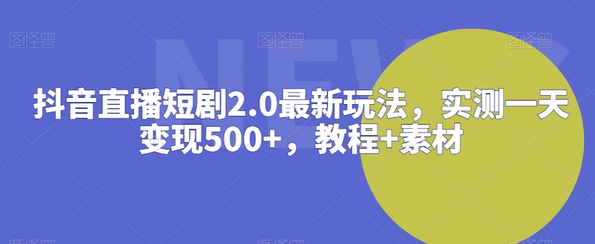 抖音直播短剧2.0最新玩法，实测一天变现500+，教程+素材_80楼网创