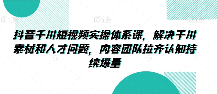 抖音千川短视频实操体系课，解决干川素材和人才问题，内容团队拉齐认知持续爆量_80楼网创