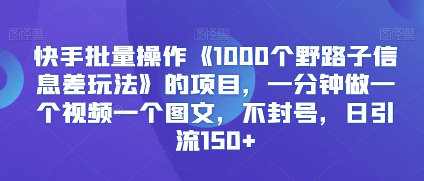 快手批量操作《1000个野路子信息差玩法》的项目，一分钟做一个视频一个图文，不封号，日引流150+_80楼网创