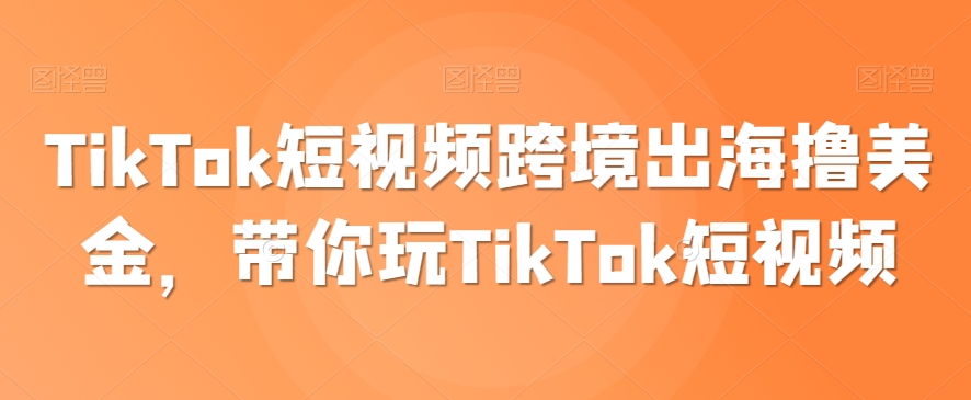 TikTok短视频跨境出海撸美金，带你玩TikTok短视频_80楼网创