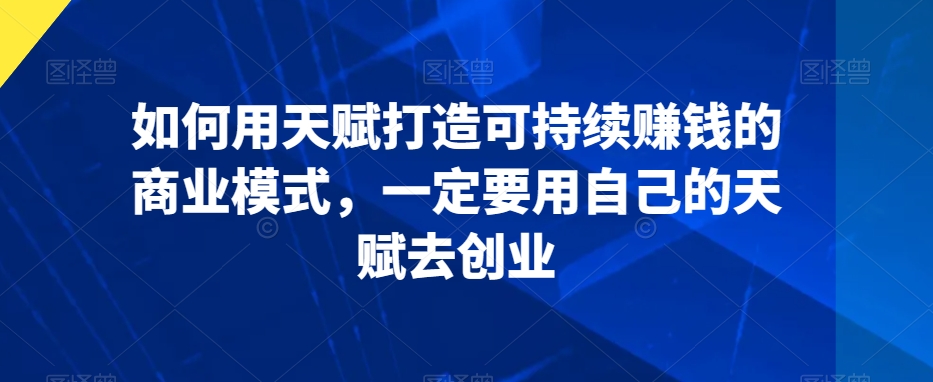 如何用天赋打造可持续赚钱的商业模式，一定要用自己的天赋去创业_80楼网创