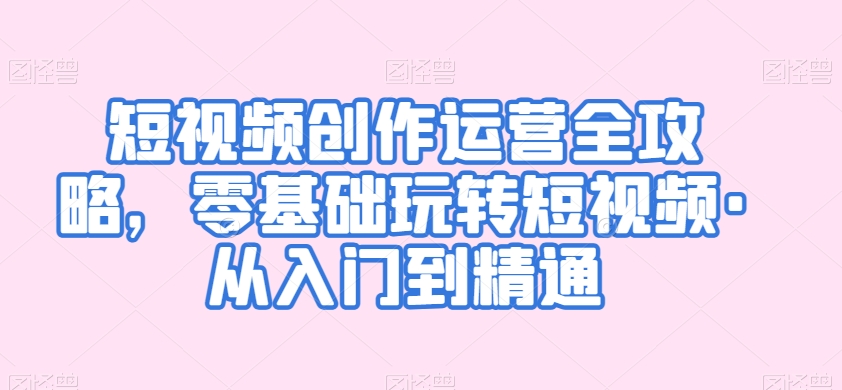 短视频创作运营全攻略，零基础玩转短视频·从入门到精通_80楼网创