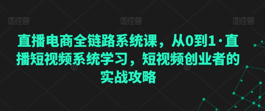 直播电商全链路系统课，从0到1·直播短视频系统学习，短视频创业者的实战攻略_80楼网创