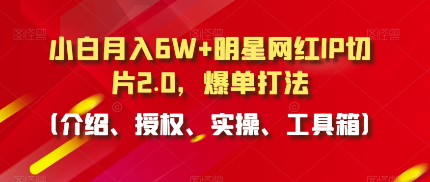 小白月入6W+明星网红IP切片2.0，爆单打法（介绍、授权、实操、工具箱）_80楼网创