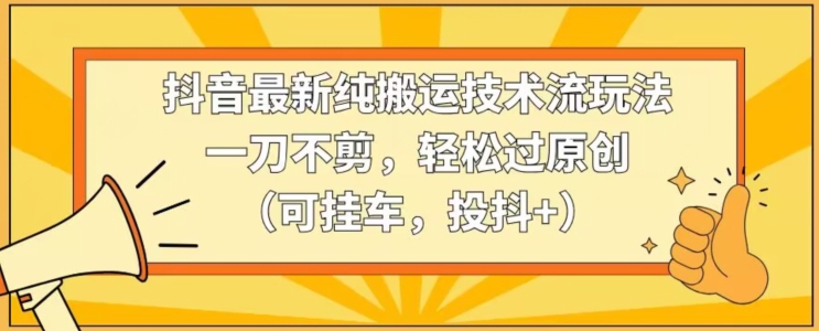 抖音最新纯搬运技术流玩法，一刀不剪，轻松过原创（可挂车，投抖+）_80楼网创