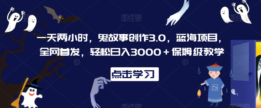 一天两小时，鬼故事创作3.0，蓝海项目，全网首发，轻松日入3000＋保姆级教学_80楼网创