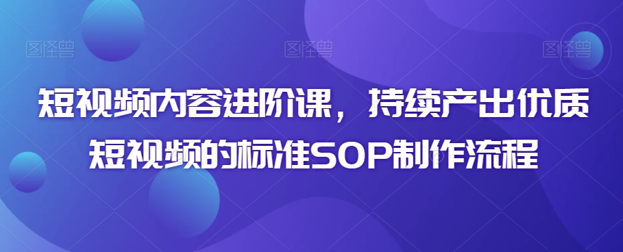 短视频内容进阶课，持续产出优质短视频的标准SOP制作流程_80楼网创