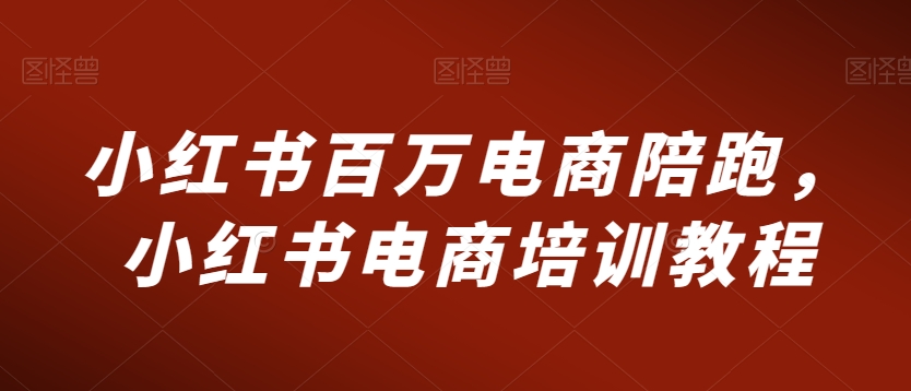 小红书百万电商陪跑，小红书电商培训教程_80楼网创