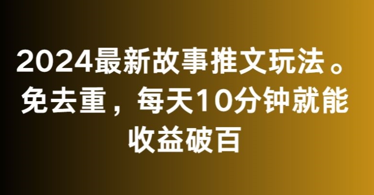 2024最新故事推文玩法，免去重，每天10分钟就能收益破百_80楼网创