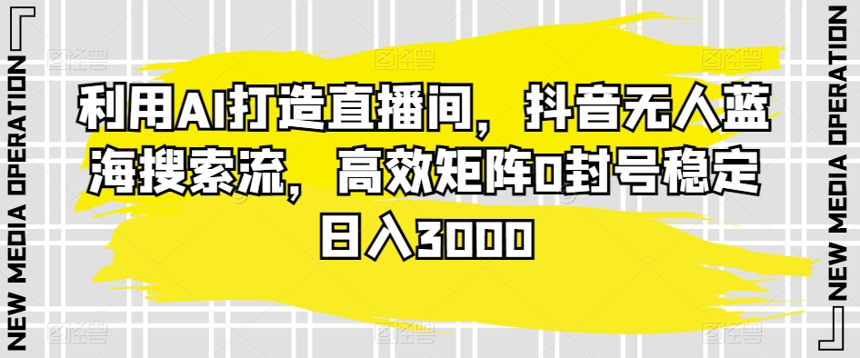 利用AI打造直播间，抖音无人蓝海搜索流，高效矩阵0封号稳定日入3000_80楼网创