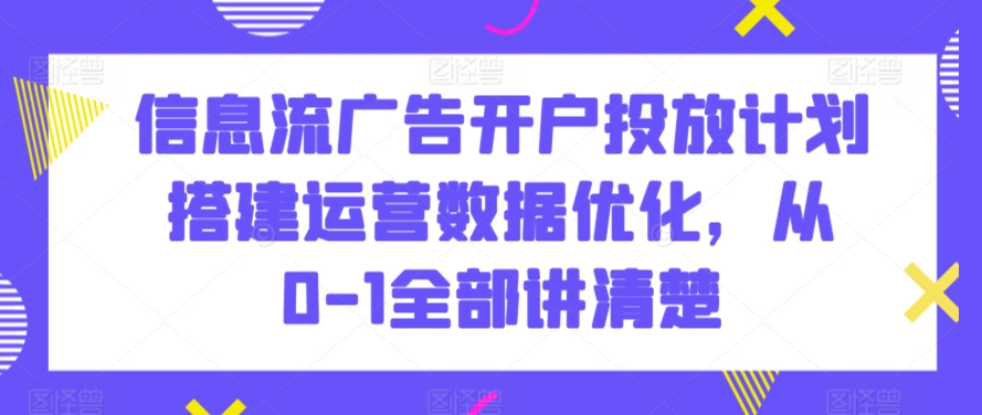 信息流广告开户投放计划搭建运营数据优化，从0-1全部讲清楚_80楼网创