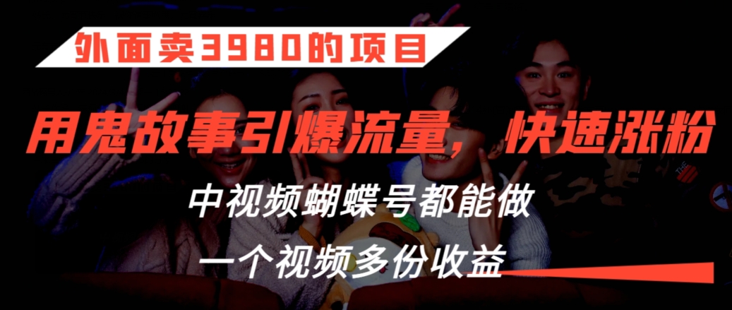 外面卖3980的项目，鬼故事引爆流量打法，中视频、蝴蝶号都能做，一个视频多份收益_80楼网创