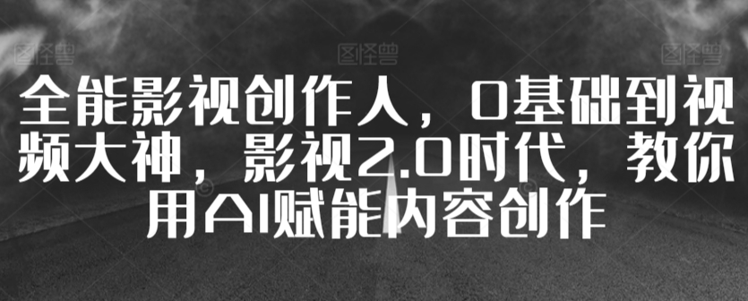 全能影视创作人，0基础到视频大神，影视2.0时代，教你用AI赋能内容创作_80楼网创