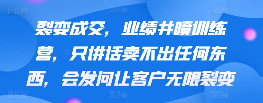 裂变成交，业绩井喷训练营，只讲话卖不出任何东西，会发问让客户无限裂变_80楼网创