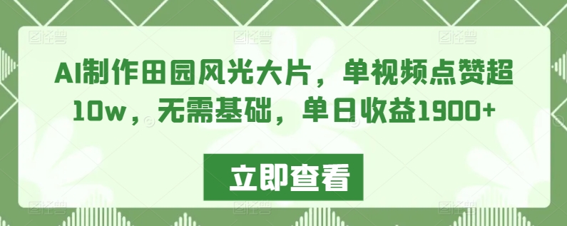 AI制作田园风光大片，单视频点赞超10w，无需基础，单日收益1900+_80楼网创