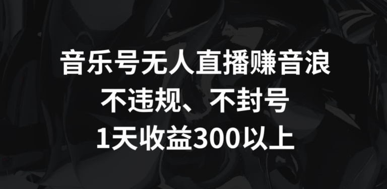 音乐号无人直播赚音浪，不违规、不封号，1天收益300+_80楼网创