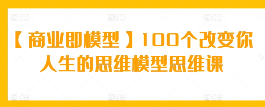 【商业即模型】100个改变你人生的思维模型思维课_80楼网创