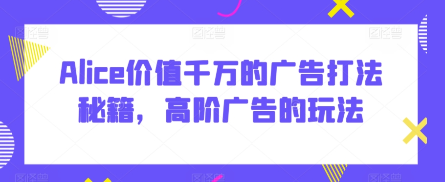 Alice价值千万的广告打法秘籍，高阶广告的玩法_80楼网创