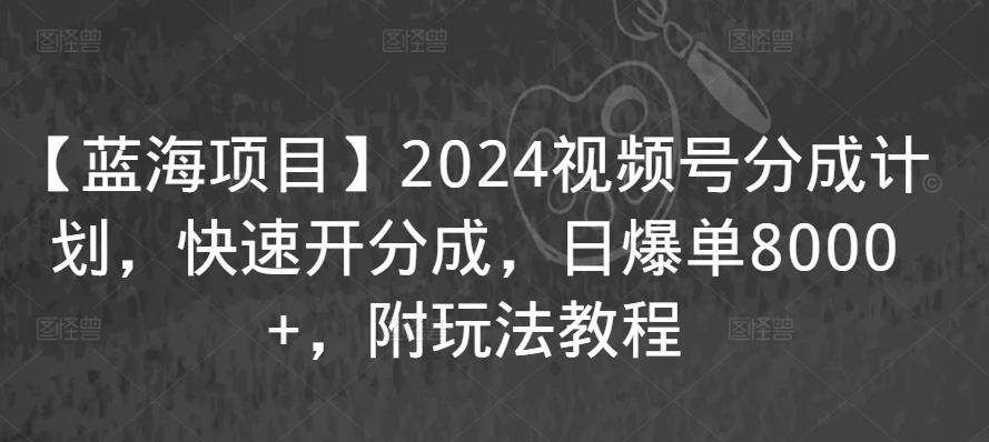 【蓝海项目】2024视频号分成计划，快速开分成，日爆单8000+，附玩法教程_80楼网创