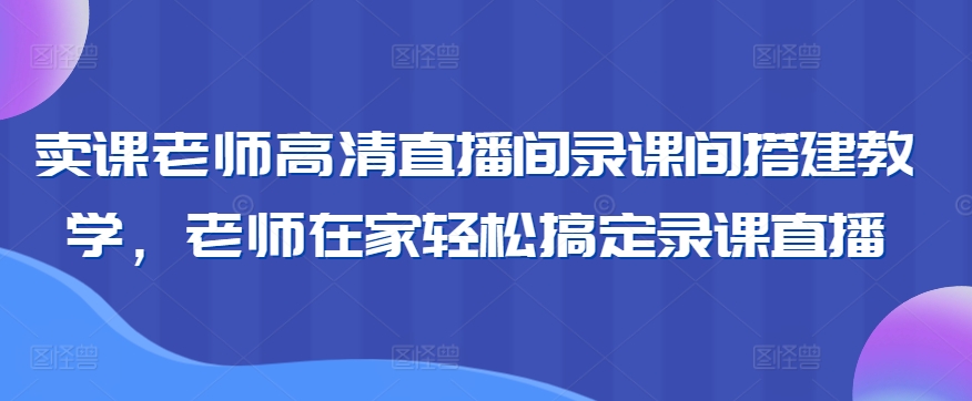 卖课老师高清直播间录课间搭建教学，老师在家轻松搞定录课直播_80楼网创