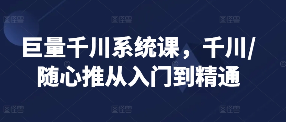 巨量千川系统课，千川/随心推从入门到精通_80楼网创