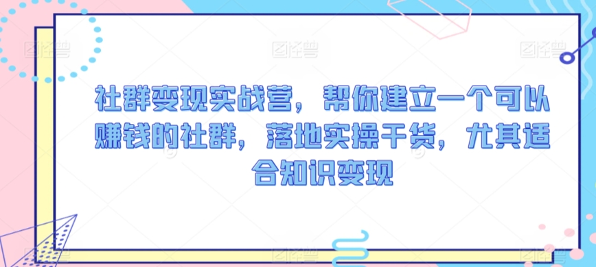 社群变现实战营，帮你建立一个可以赚钱的社群，落地实操干货，尤其适合知识变现_80楼网创