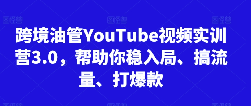 跨境油管YouTube视频实训营3.0，帮助你稳入局、搞流量、打爆款_80楼网创