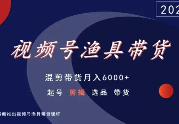 视频号渔具带货，混剪带货月入6000+，起号剪辑选品带货_80楼网创