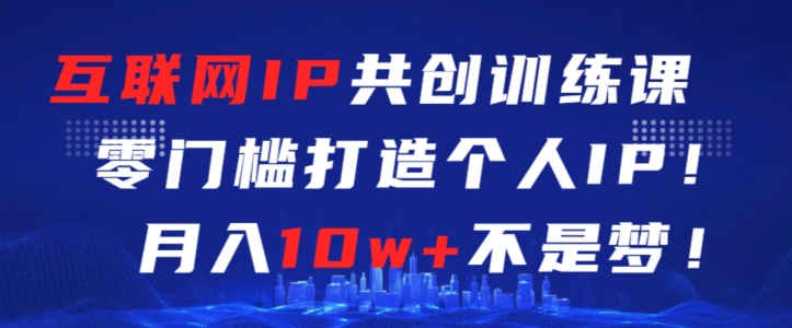 互联网IP共创训练课，零门槛零基础打造个人IP，月入10w+不是梦_80楼网创