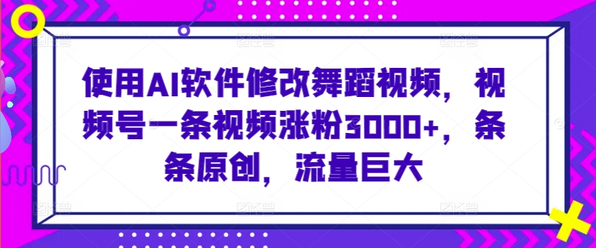 使用AI软件修改舞蹈视频，视频号一条视频涨粉3000+，条条原创，流量巨大_80楼网创