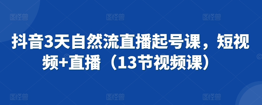 抖音3天自然流直播起号课，短视频+直播（13节视频课）_80楼网创