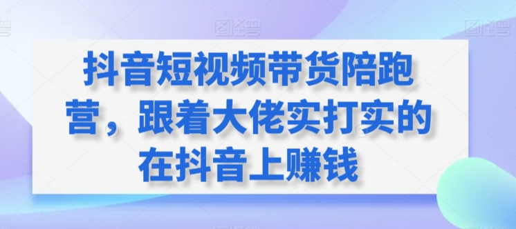 抖音短视频带货陪跑营，跟着大佬实打实的在抖音上赚钱_80楼网创