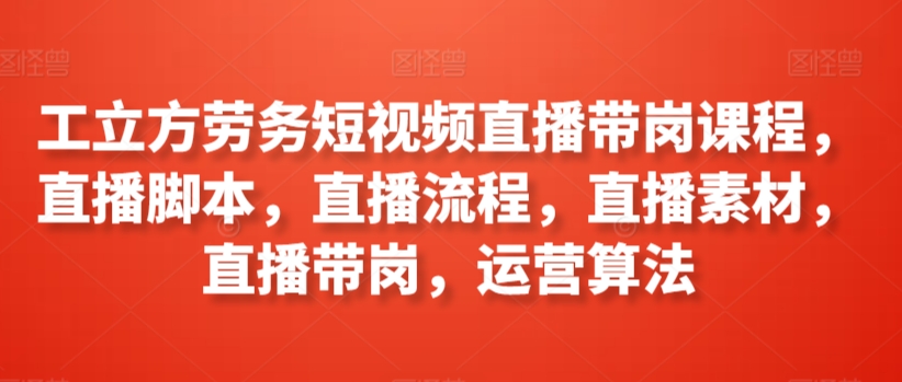 工立方劳务短视频直播带岗课程，直播脚本，直播流程，直播素材，直播带岗，运营算法_80楼网创