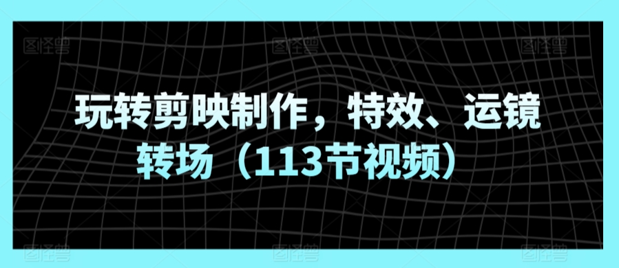 玩转剪映制作，特效、运镜转场（113节视频）_80楼网创