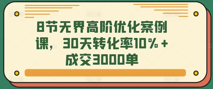 8节无界高阶优化案例课，30天转化率10%+成交3000单_80楼网创