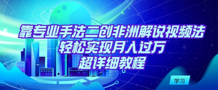 靠专业手法二创非洲解说视频玩法，轻松实现月入过万，超详细教程_80楼网创