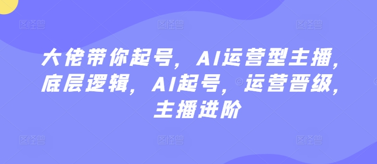 大佬带你起号，AI运营型主播，底层逻辑，AI起号，运营晋级，主播进阶_80楼网创