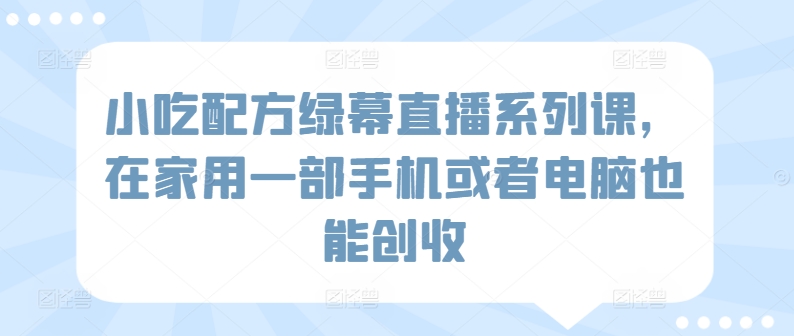 小吃配方绿幕直播系列课，在家用一部手机或者电脑也能创收_80楼网创