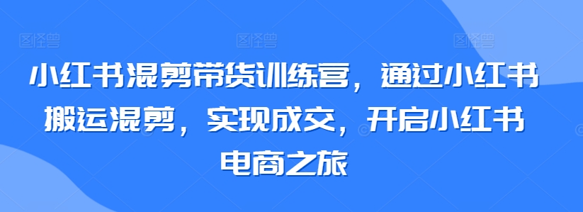 小红书混剪带货训练营，通过小红书搬运混剪，实现成交，开启小红书电商之旅_80楼网创